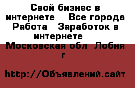 Свой бизнес в интернете. - Все города Работа » Заработок в интернете   . Московская обл.,Лобня г.